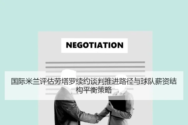 国际米兰评估劳塔罗续约谈判推进路径与球队薪资结构平衡策略