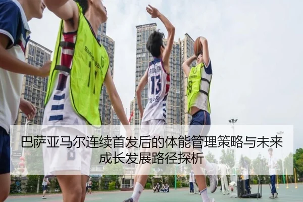 巴萨亚马尔连续首发后的体能管理策略与未来成长发展路径探析