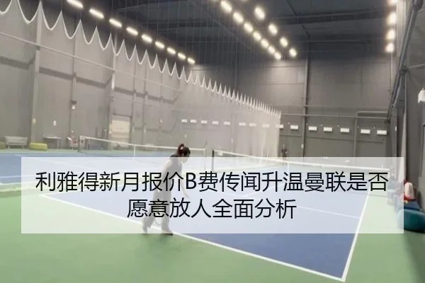 利雅得新月报价B费传闻升温曼联是否愿意放人全面分析