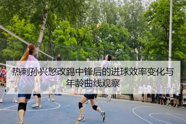 热刺孙兴慜改踢中锋后的进球效率变化与年龄曲线观察