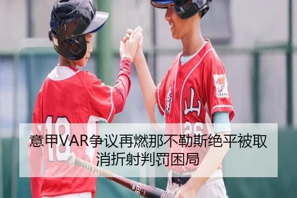 意甲VAR争议再燃那不勒斯绝平被取消折射判罚困局